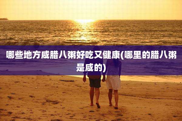 哪些地方咸腊八粥好吃又健康(哪里的腊八粥是咸的)