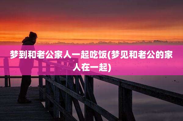 梦到和老公家人一起吃饭(梦见和老公的家人在一起)