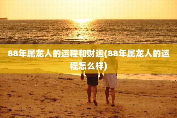 88年属龙人的运程和财运(88年属龙人的运程怎么样)
