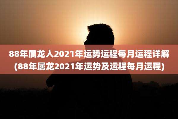88年属龙人2021年运势运程每月运程详解(88年属龙2021年运势及运程每月运程)