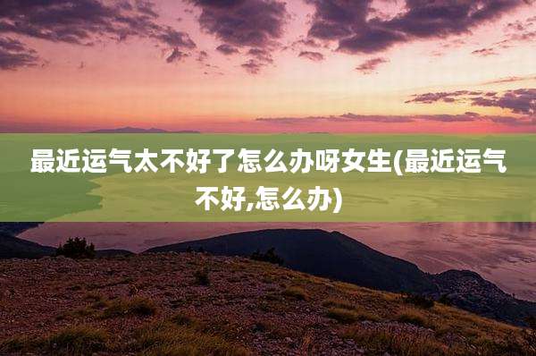 最近运气太不好了怎么办呀女生(最近运气不好,怎么办)