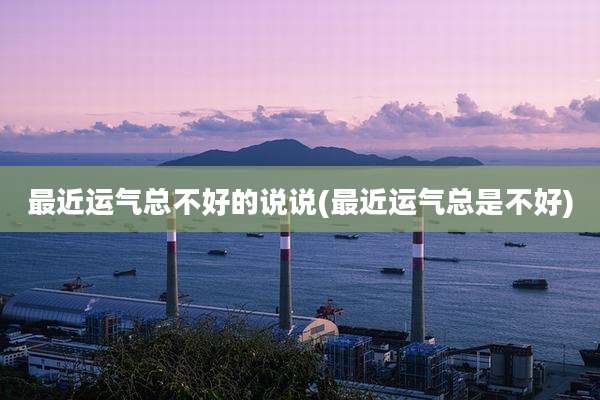 最近运气总不好的说说(最近运气总是不好)