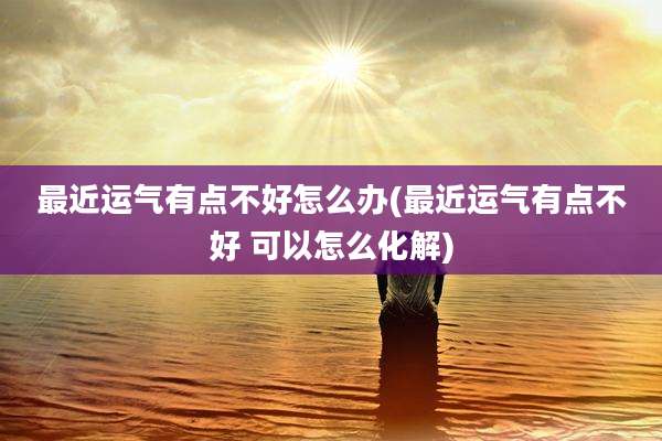 最近运气有点不好怎么办(最近运气有点不好 可以怎么化解)