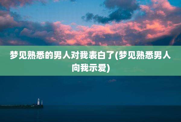 梦见熟悉的男人对我表白了(梦见熟悉男人向我示爱)