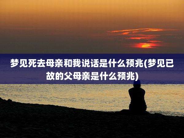 梦见死去母亲和我说话是什么预兆(梦见已故的父母亲是什么预兆)
