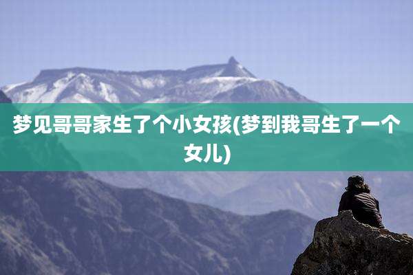 梦见哥哥家生了个小女孩(梦到我哥生了一个女儿)