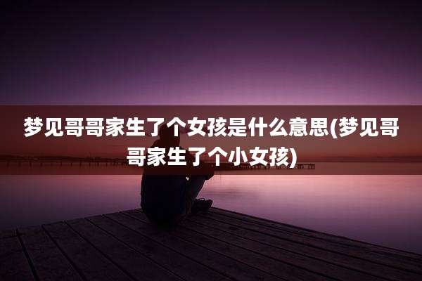 梦见哥哥家生了个女孩是什么意思(梦见哥哥家生了个小女孩)