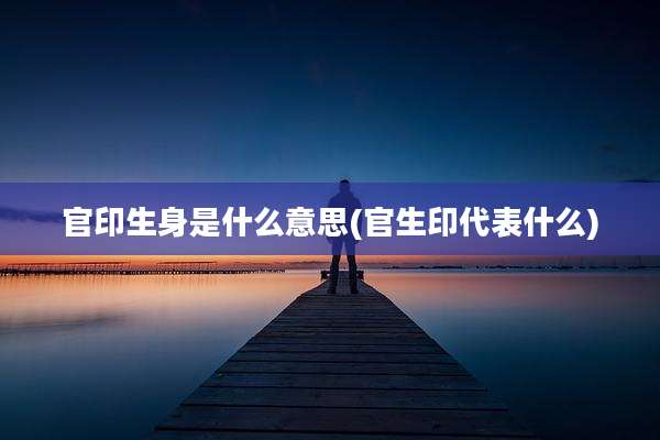 官印生身是什么意思(官生印代表什么)