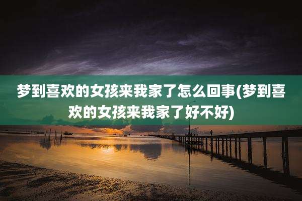 梦到喜欢的女孩来我家了怎么回事(梦到喜欢的女孩来我家了好不好)