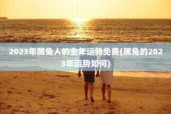 2023年属兔人的全年运势免费(属兔的2023年运势如何)
