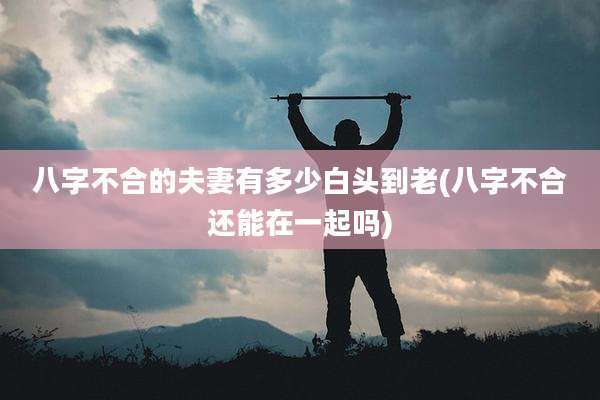 八字不合的夫妻有多少白头到老(八字不合还能在一起吗)