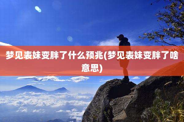 梦见表妹变胖了什么预兆(梦见表妹变胖了啥意思)