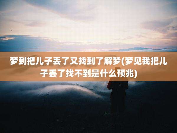 梦到把儿子丢了又找到了解梦(梦见我把儿子丢了找不到是什么预兆)