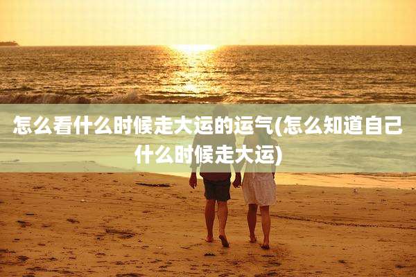 怎么看什么时候走大运的运气(怎么知道自己什么时候走大运)