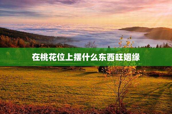 在桃花位上摆什么东西旺姻缘