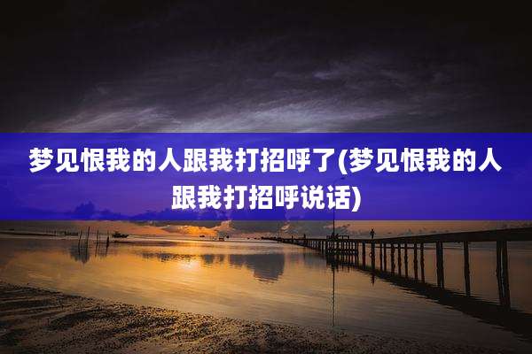 梦见恨我的人跟我打招呼了(梦见恨我的人跟我打招呼说话)