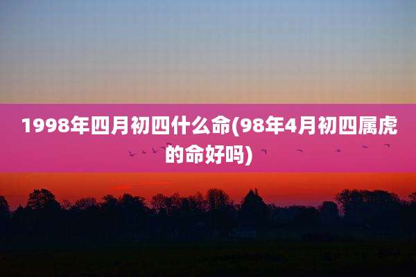 1998年四月初四什么命(98年4月初四属虎的命好吗)