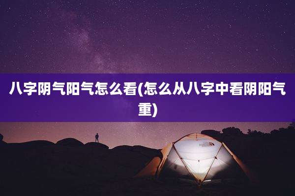 八字阴气阳气怎么看(怎么从八字中看阴阳气重)