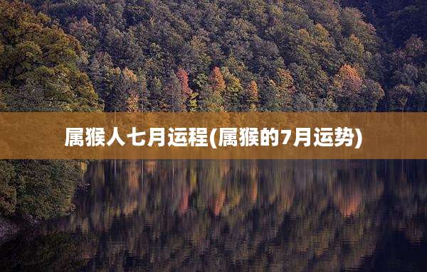 属猴人七月运程(属猴的7月运势)