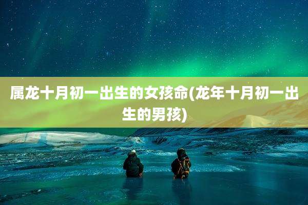 属龙十月初一出生的女孩命(龙年十月初一出生的男孩)