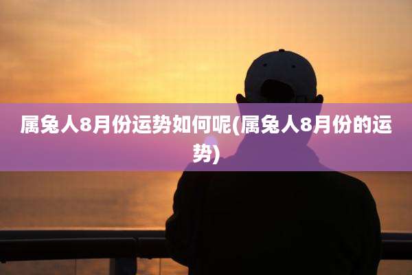 属兔人8月份运势如何呢(属兔人8月份的运势)