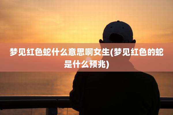 梦见红色蛇什么意思啊女生(梦见红色的蛇是什么预兆)