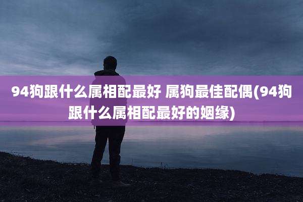 94狗跟什么属相配最好 属狗最佳配偶(94狗跟什么属相配最好的姻缘)