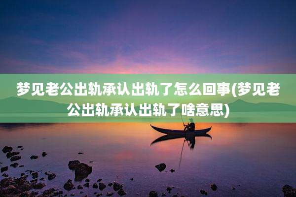 梦见老公出轨承认出轨了怎么回事(梦见老公出轨承认出轨了啥意思)