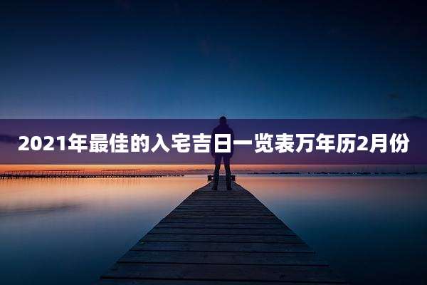 2021年最佳的入宅吉日一览表万年历2月份