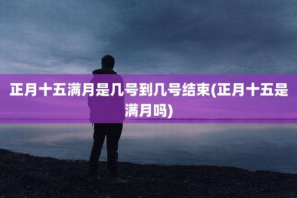 正月十五满月是几号到几号结束(正月十五是满月吗)