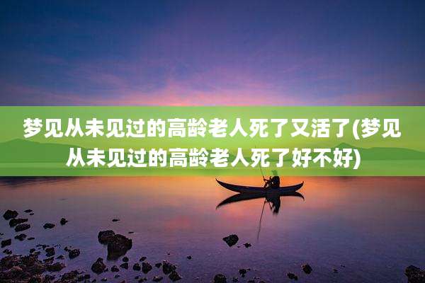梦见从未见过的高龄老人死了又活了(梦见从未见过的高龄老人死了好不好)