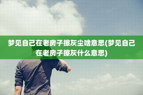 梦见自己在老房子擦灰尘啥意思(梦见自己在老房子擦灰什么意思)
