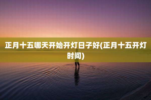 正月十五哪天开始开灯日子好(正月十五开灯时间)