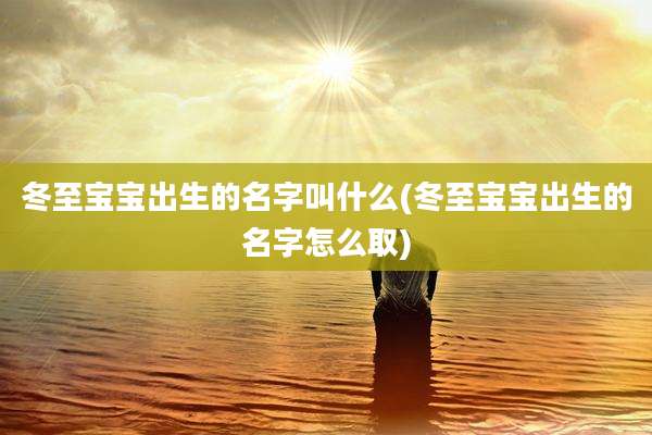 冬至宝宝出生的名字叫什么(冬至宝宝出生的名字怎么取)