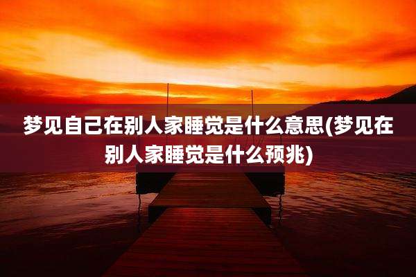 梦见自己在别人家睡觉是什么意思(梦见在别人家睡觉是什么预兆)