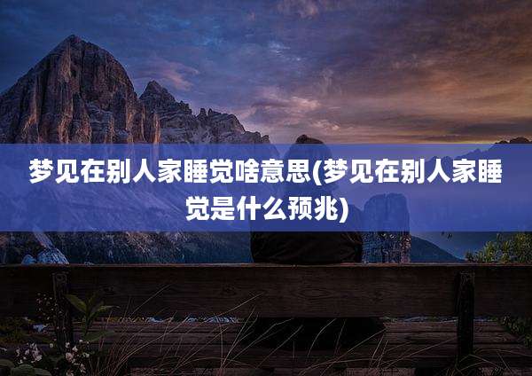 梦见在别人家睡觉啥意思(梦见在别人家睡觉是什么预兆)