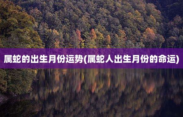属蛇的出生月份运势(属蛇人出生月份的命运)