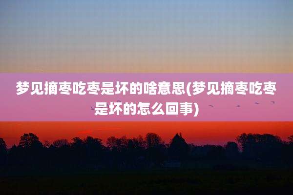 梦见摘枣吃枣是坏的啥意思(梦见摘枣吃枣是坏的怎么回事)