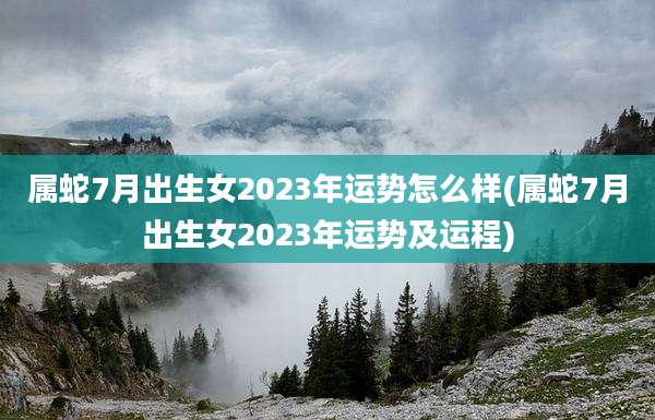 属蛇7月出生女2023年运势怎么样(属蛇7月出生女2023年运势及运程)