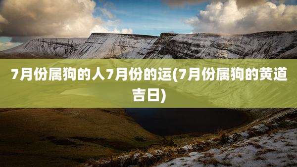 7月份属狗的人7月份的运(7月份属狗的黄道吉日)