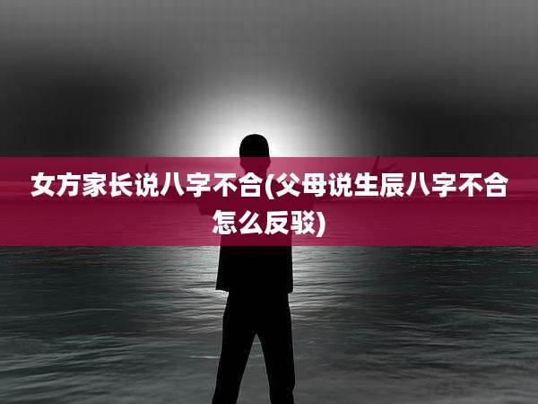 女方家长说八字不合(父母说生辰八字不合怎么反驳)