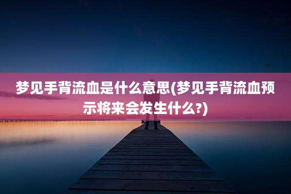 梦见手背流血是什么意思(梦见手背流血预示将来会发生什么?)