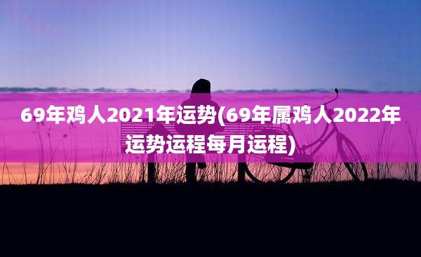 69年鸡人2021年运势(69年属鸡人2022年运势运程每月运程)