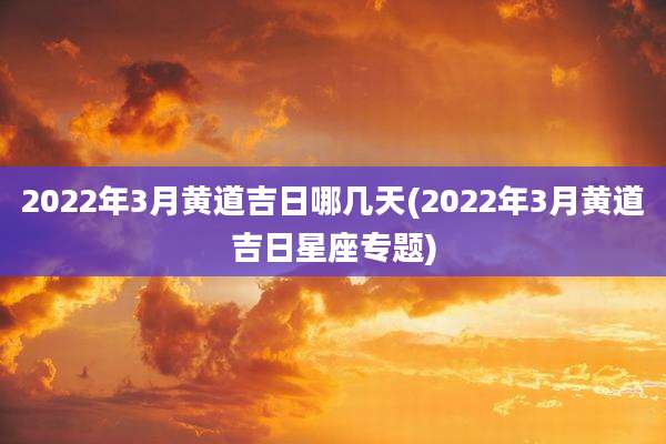 2022年3月黄道吉日哪几天(2022年3月黄道吉日星座专题)