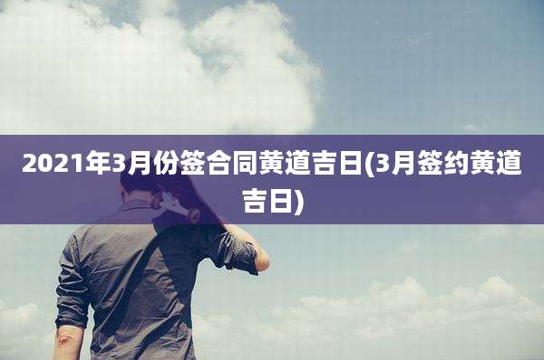 2021年3月份签合同黄道吉日(3月签约黄道吉日)