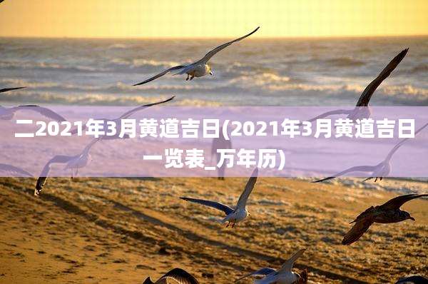 二2021年3月黄道吉日(2021年3月黄道吉日一览表_万年历)