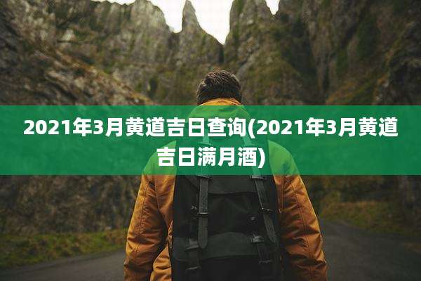 2021年3月黄道吉日查询(2021年3月黄道吉日满月酒)