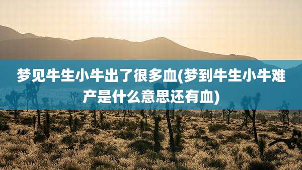 梦见牛生小牛出了很多血(梦到牛生小牛难产是什么意思还有血)