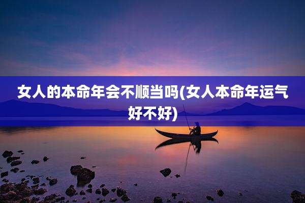 女人的本命年会不顺当吗(女人本命年运气好不好)