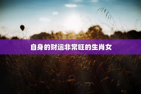 自身的财运非常旺的生肖女